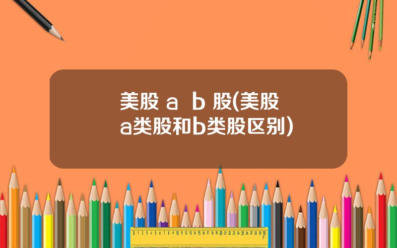 美股 a  b 股(美股a类股和b类股区别)